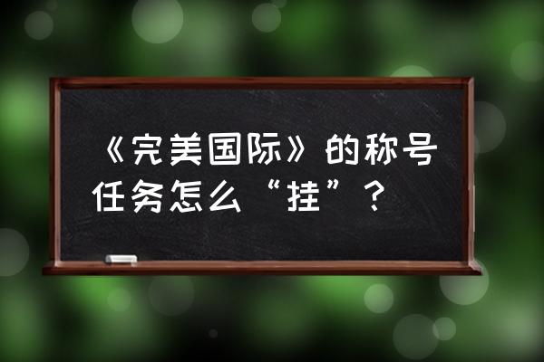 完美国际中梵天令任务在哪里 《完美国际》的称号任务怎么“挂”？