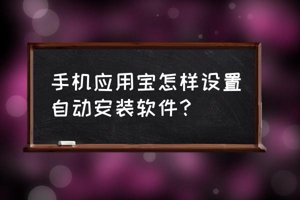 应用宝哪里关闭自动更新 手机应用宝怎样设置自动安装软件？