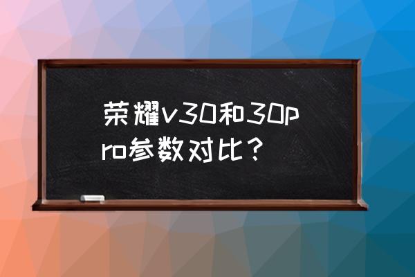 荣耀v30和荣耀v30pro区别大不大 荣耀v30和30pro参数对比？