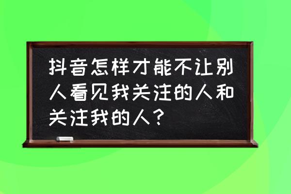 抖音如何关闭别人查看我的喜欢 抖音怎样才能不让别人看见我关注的人和关注我的人？