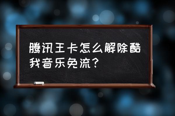 酷我音乐怎么能不用流量听 腾讯王卡怎么解除酷我音乐免流？