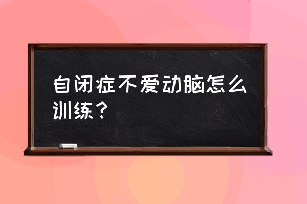 如何和自闭的孩子沟通 自闭症不爱动脑怎么训练？