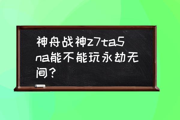 神舟战神z7型号推荐 神舟战神z7ta5na能不能玩永劫无间？