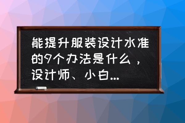 怎么学习做服装设计师 能提升服装设计水准的9个办法是什么，设计师、小白都在用？