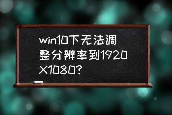 怎么查看显卡详细参数win10 win10下无法调整分辨率到1920X1080？