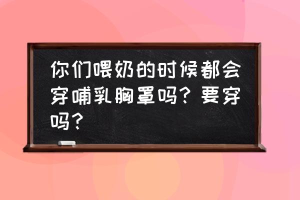 哺乳期适合穿文胸吗 你们喂奶的时候都会穿哺乳胸罩吗？要穿吗？