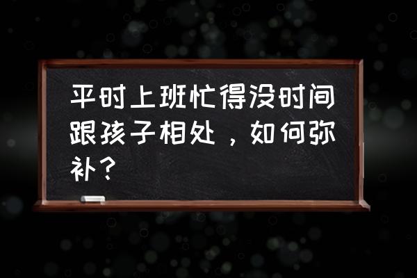 上班族应该如何带孩子 平时上班忙得没时间跟孩子相处，如何弥补？