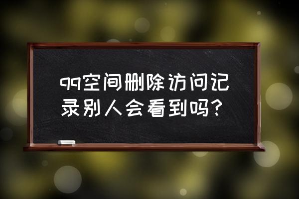 如何不让删除好友进入我的qq空间 qq空间删除访问记录别人会看到吗？