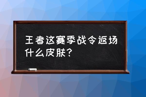 王者荣耀所有战令皮肤大全 王者这赛季战令返场什么皮肤？