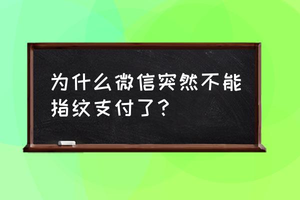 为什么微信开通了指纹支付没有用 为什么微信突然不能指纹支付了？