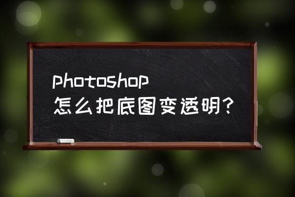 ps中如何把背景变透明 photoshop怎么把底图变透明？