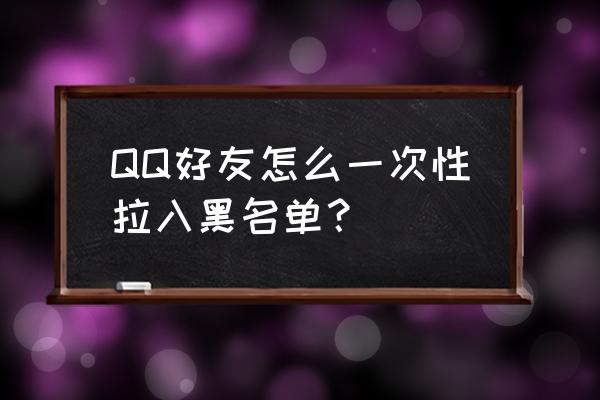 手机qq怎么加入黑名单 QQ好友怎么一次性拉入黑名单？