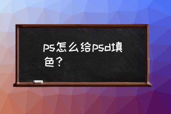 ps不规则图片怎么填充颜色 ps怎么给psd填色？