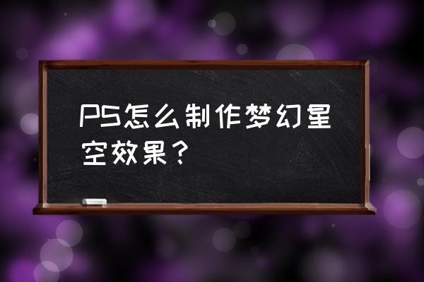 照片背景星空特效教程 PS怎么制作梦幻星空效果？