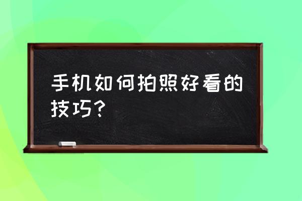 手机拍照实用技巧教程 手机如何拍照好看的技巧？