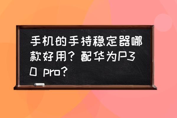 手机手持云台稳定器排行 手机的手持稳定器哪款好用？配华为P30 pro？