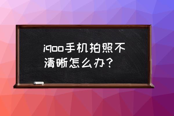 iqooz5手机画质怎么设置 iqoo手机拍照不清晰怎么办？