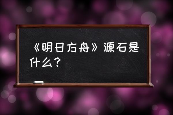 明日之后怎么购买录音带 《明日方舟》源石是什么？