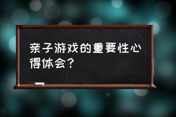 幼儿园亲子活动对孩子有什么影响 亲子游戏的重要性心得体会？