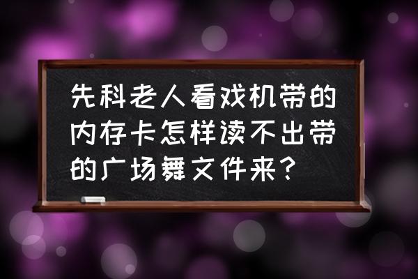 唱戏机支持内存卡多大 先科老人看戏机带的内存卡怎样读不出带的广场舞文件来？