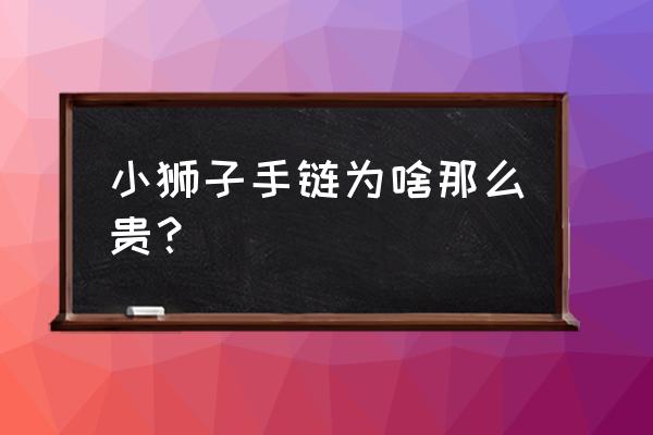 小狮子手链绳子太长 小狮子手链为啥那么贵？