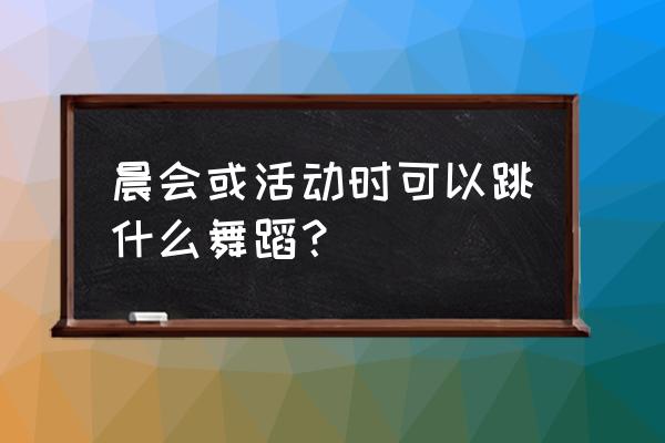 早会晨操简单易学 晨会或活动时可以跳什么舞蹈？