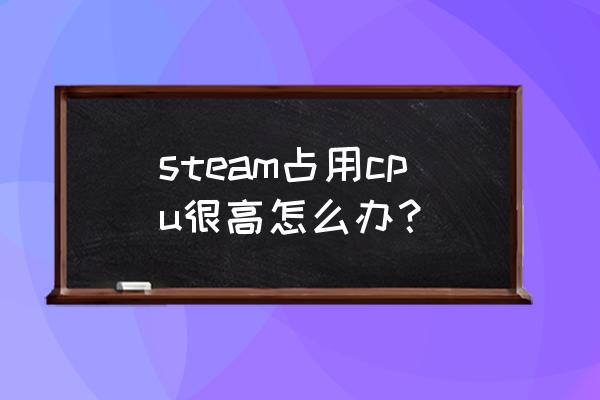 电脑cpu占用很高怎么降低 steam占用cpu很高怎么办？