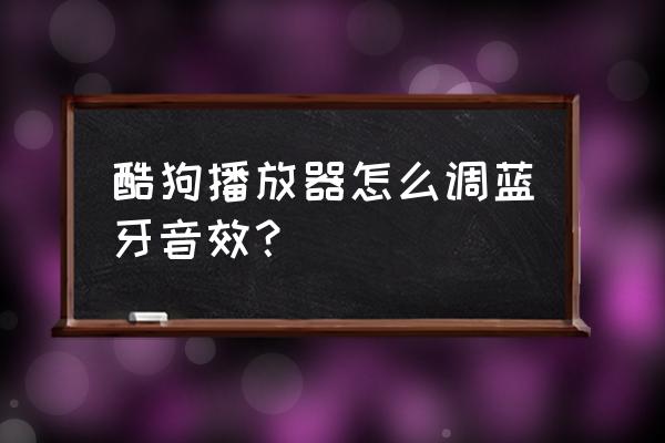 酷狗音乐连接汽车怎么控制音量 酷狗播放器怎么调蓝牙音效？