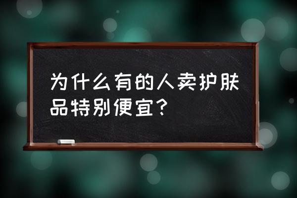 便宜的化妆品会不会对皮肤不好 为什么有的人卖护肤品特别便宜？