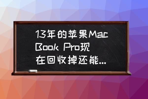 新款macbook出来后老设备回收价 13年的苹果MacBook Pro现在回收掉还能值多少钱？