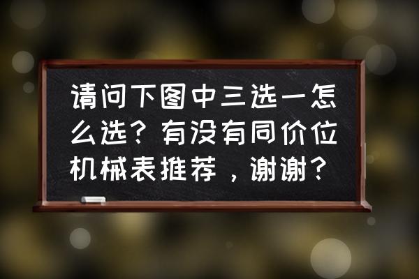 机械表挑选心得 请问下图中三选一怎么选？有没有同价位机械表推荐，谢谢？