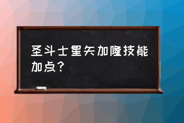 圣斗士星矢觉醒后之前的技能升级 圣斗士星矢加隆技能加点？