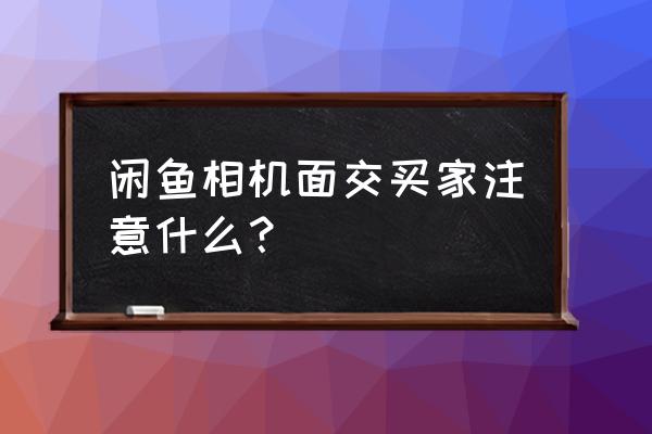 买二手相机需要注意什么 闲鱼相机面交买家注意什么？