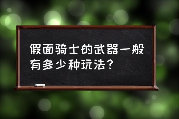 18般兵器对应图 假面骑士的武器一般有多少种玩法？