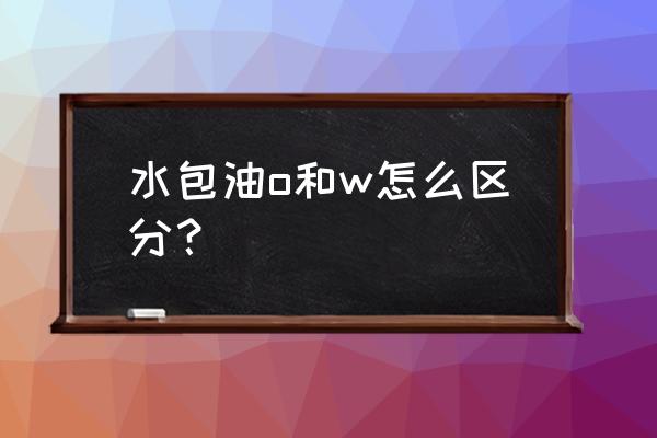 水包油和油包水的优缺点 水包油o和w怎么区分？