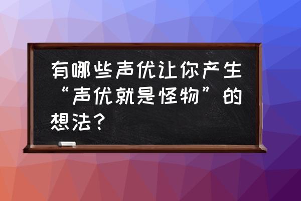 病娇声优入门训练 有哪些声优让你产生“声优就是怪物”的想法？