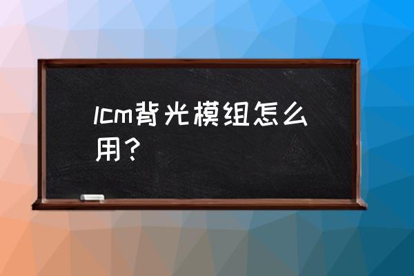 背光模组基础知识 lcm背光模组怎么用？