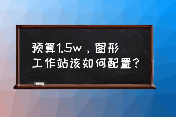 图形工作站性价比 预算1.5w，图形工作站该如何配置？