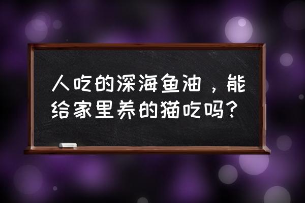 宠物鱼油有什么效果好的 人吃的深海鱼油，能给家里养的猫吃吗？