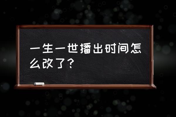 辰时第十周生如故后续 一生一世播出时间怎么改了？