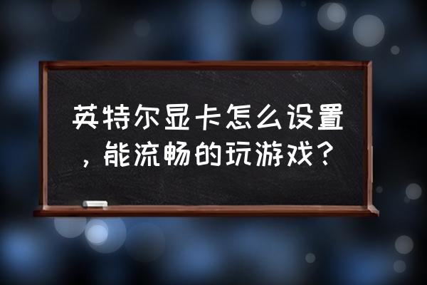 显卡怎么设置达到最佳 帧数 英特尔显卡怎么设置，能流畅的玩游戏？