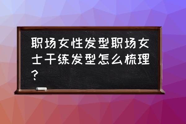 如何提升职场女性的气质 职场女性发型职场女士干练发型怎么梳理？