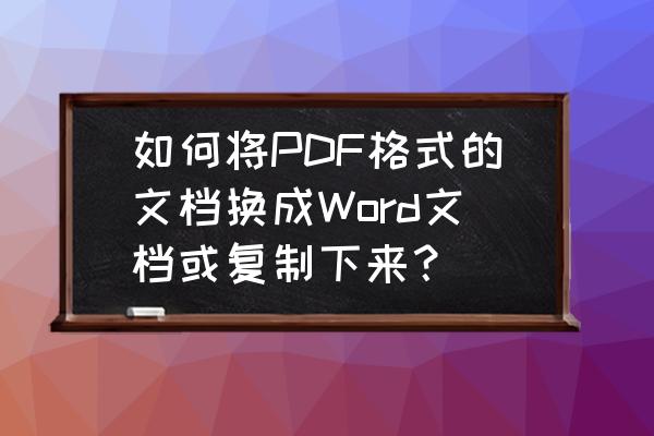 pdf如何转换成带格式word文档 如何将PDF格式的文档换成Word文档或复制下来？