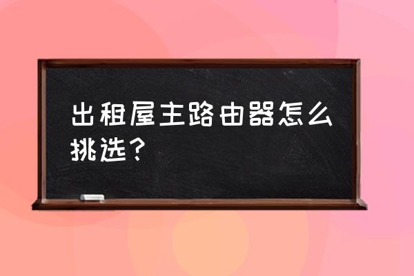 企业路由器与家用路由器怎么选 出租屋主路由器怎么挑选？