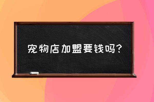 宠物店加盟创业计划书 宠物店加盟要钱吗？