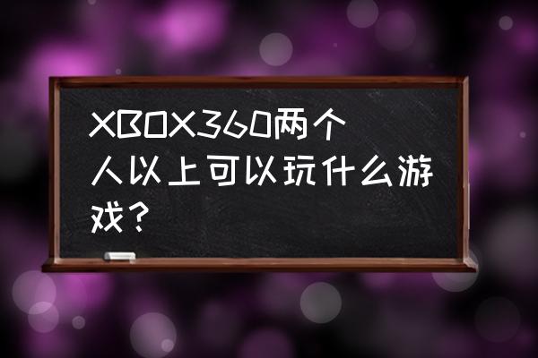 生存大作战怎么样才可以双人玩 XBOX360两个人以上可以玩什么游戏？