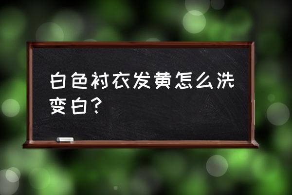 白衬衫放时间长了发黄怎么洗 白色衬衣发黄怎么洗变白？