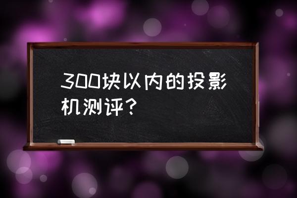 300左右投影仪良心推荐一款 300块以内的投影机测评？