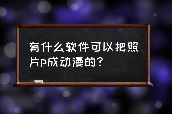 怎么把照片变成漫画特效 有什么软件可以把照片p成动漫的？