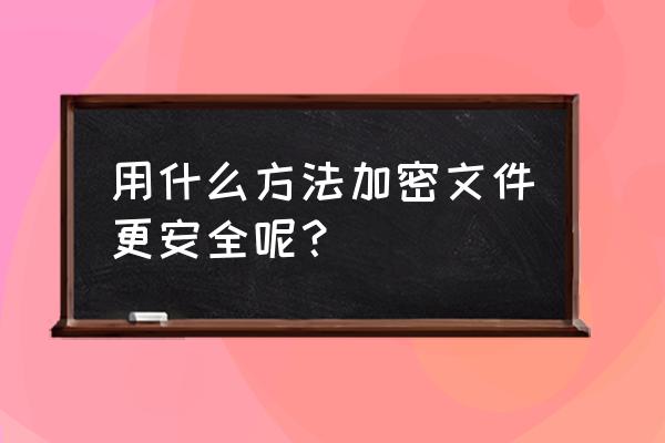 对文件加密软件哪个好 用什么方法加密文件更安全呢？